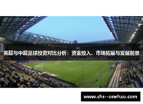 英超与中超足球投资对比分析:资金投入、市场拓展与发展前景 英超与中超足球投资对比分析:资金投入、市场拓展与发展前景