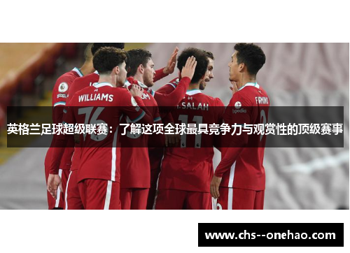 英格兰足球超级联赛:了解这项全球最具竞争力与观赏性的顶级赛事 英格兰足球超级联赛:了解这项全球最具竞争力与观赏性的顶级赛事