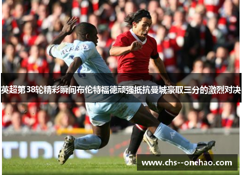 英超第38轮精彩瞬间布伦特福德顽强抵抗曼城豪取三分的激烈对决 英超第38轮精彩瞬间布伦特福德顽强抵抗曼城豪取三分的激烈对决