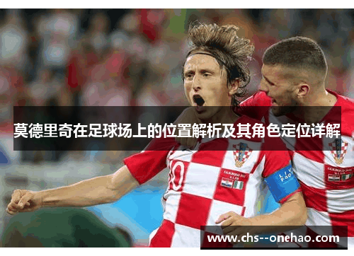 莫德里奇在足球场上的位置解析及其角色定位详解 莫德里奇在足球场上的位置解析及其角色定位详解