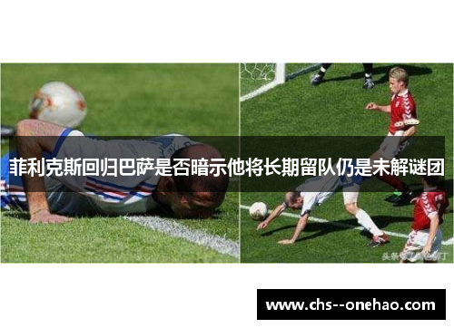 菲利克斯回归巴萨是否暗示他将长期留队仍是未解谜团