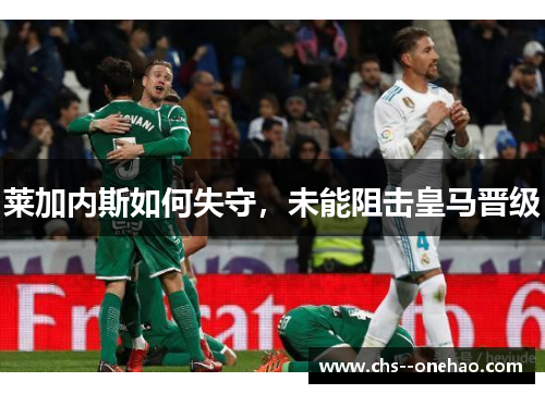莱加内斯如何失守,未能阻击皇马晋级 莱加内斯如何失守,未能阻击皇马晋级