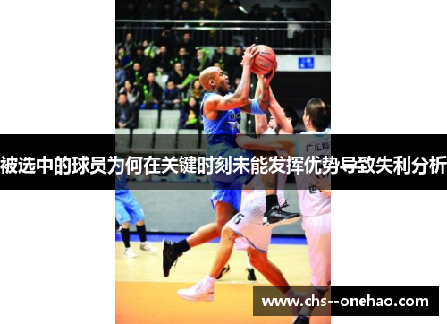 被选中的球员为何在关键时刻未能发挥优势导致失利分析 被选中的球员为何在关键时刻未能发挥优势导致失利分析