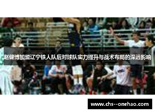 赵健博加盟辽宁铁人队后对球队实力提升与战术布局的深远影响 赵健博加盟辽宁铁人队后对球队实力提升与战术布局的深远影响