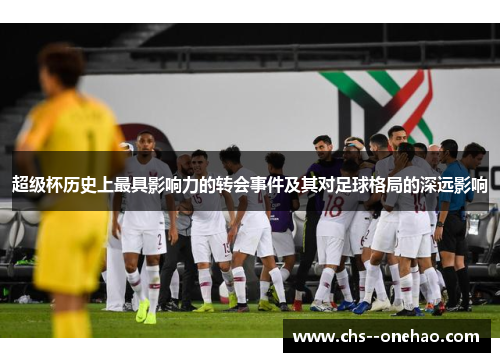 超级杯历史上最具影响力的转会事件及其对足球格局的深远影响