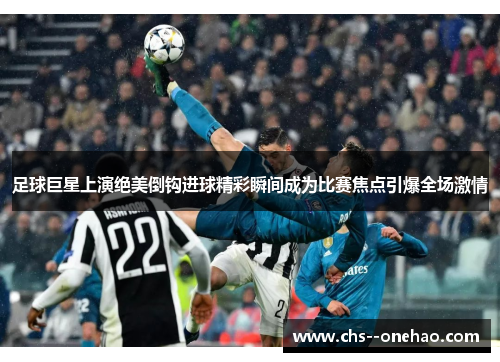 足球巨星上演绝美倒钩进球精彩瞬间成为比赛焦点引爆全场激情
