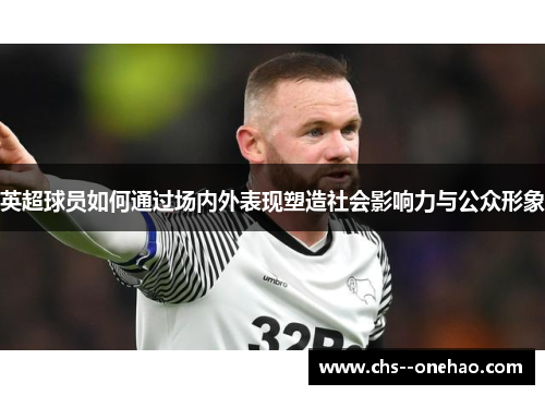 英超球员如何通过场内外表现塑造社会影响力与公众形象