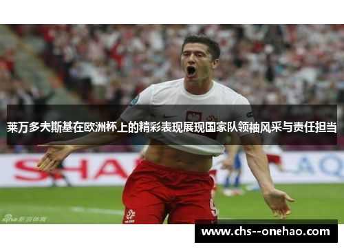 莱万多夫斯基在欧洲杯上的精彩表现展现国家队领袖风采与责任担当
