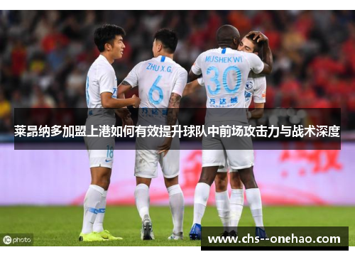 莱昂纳多加盟上港如何有效提升球队中前场攻击力与战术深度