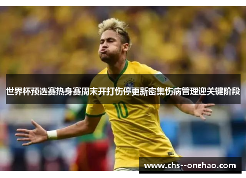 世界杯预选赛热身赛周末开打伤停更新密集伤病管理迎关键阶段