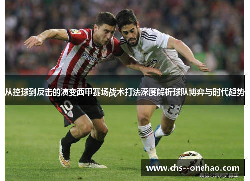 从控球到反击的演变西甲赛场战术打法深度解析球队博弈与时代趋势