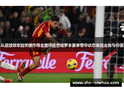 从进球效率到关键作用全面评估劳塔罗本赛季意甲状态表现走势与价值