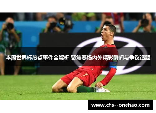 本周世界杯热点事件全解析 聚焦赛场内外精彩瞬间与争议话题