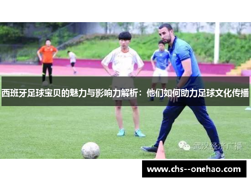 西班牙足球宝贝的魅力与影响力解析：他们如何助力足球文化传播