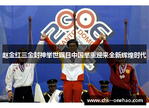 赵金红三金封神举世瞩目中国举重迎来全新辉煌时代