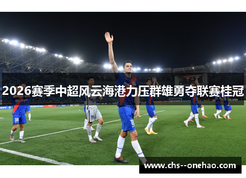 2026赛季中超风云海港力压群雄勇夺联赛桂冠
