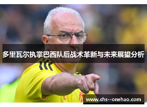 多里瓦尔执掌巴西队后战术革新与未来展望分析