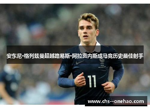 安东尼·格列兹曼超越路易斯·阿拉贡内斯成马竞历史最佳射手