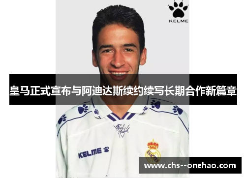 皇马正式宣布与阿迪达斯续约续写长期合作新篇章