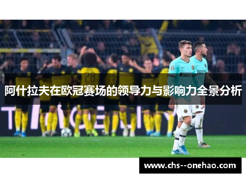 阿什拉夫在欧冠赛场的领导力与影响力全景分析