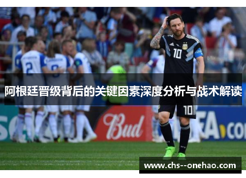 阿根廷晋级背后的关键因素深度分析与战术解读
