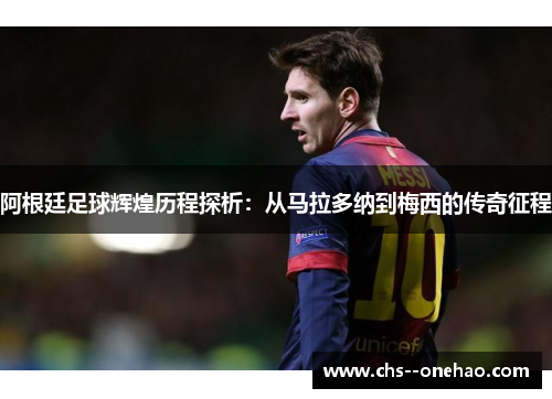 阿根廷足球辉煌历程探析：从马拉多纳到梅西的传奇征程
