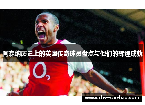 阿森纳历史上的英国传奇球员盘点与他们的辉煌成就