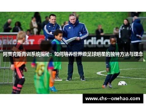 阿贾克斯青训系统揭秘：如何培养世界级足球明星的独特方法与理念