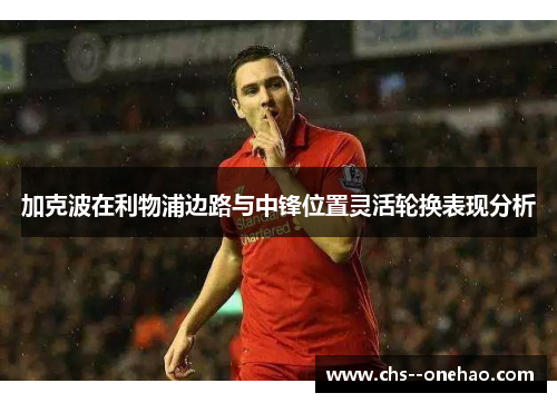 加克波在利物浦边路与中锋位置灵活轮换表现分析