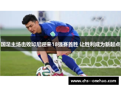 国足主场击败印尼迎来18强赛首胜 让胜利成为新起点