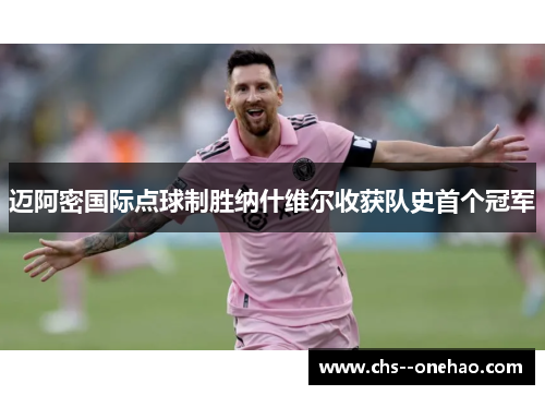 迈阿密国际点球制胜纳什维尔收获队史首个冠军