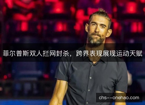 菲尔普斯双人拦网封杀，跨界表现展现运动天赋