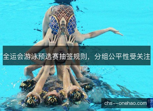 全运会游泳预选赛抽签规则，分组公平性受关注