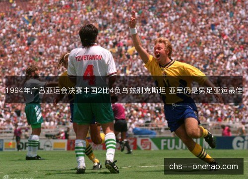 1994年广岛亚运会决赛中国2比4负乌兹别克斯坦 亚军仍是男足亚运最佳